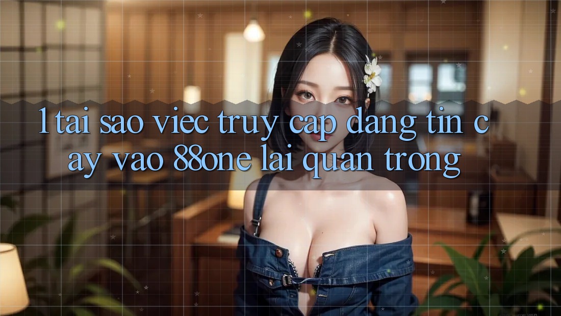 1. Tại sao việc truy cập đáng tin cậy vào 88one lại quan trọng?