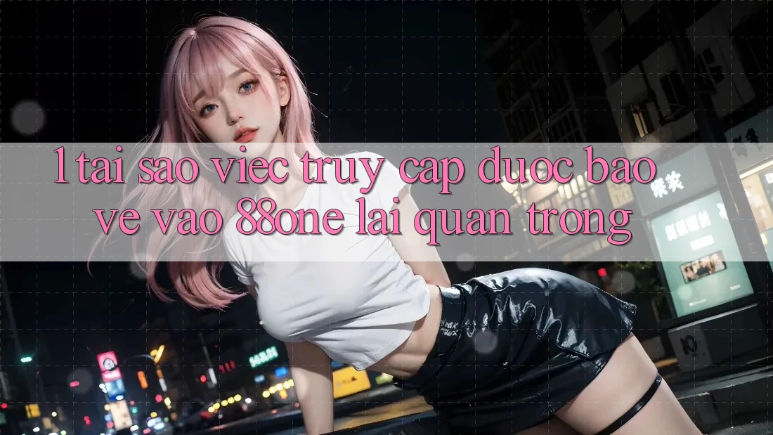 1. Tại sao việc truy cập được bảo vệ vào 88one lại quan trọng?