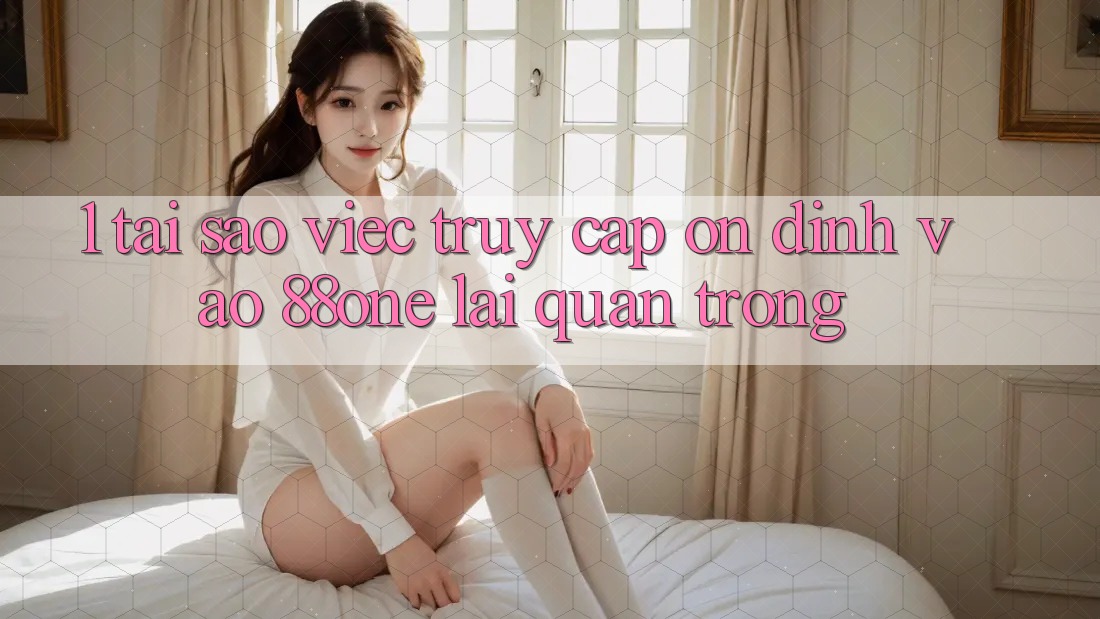 1. Tại sao việc truy cập ổn định vào 88one lại quan trọng?
