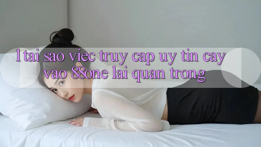 1. Tại sao việc truy cập uy tín cậy vào 88one lại quan trọng?