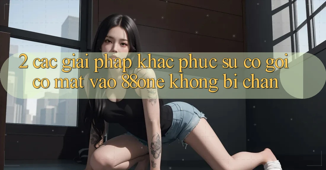 2. Các giải pháp khắc phục sự cố gọi có mặt - Vào 88one không bị chặn