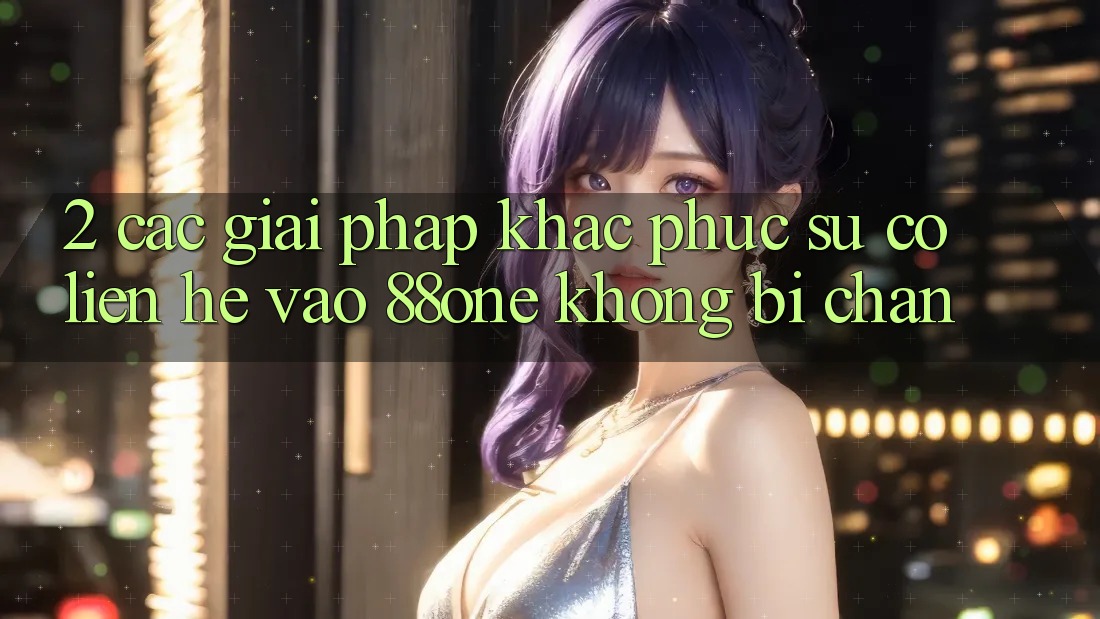 2. Các giải pháp khắc phục sự cố liên hệ - Vào 88one không bị chặn