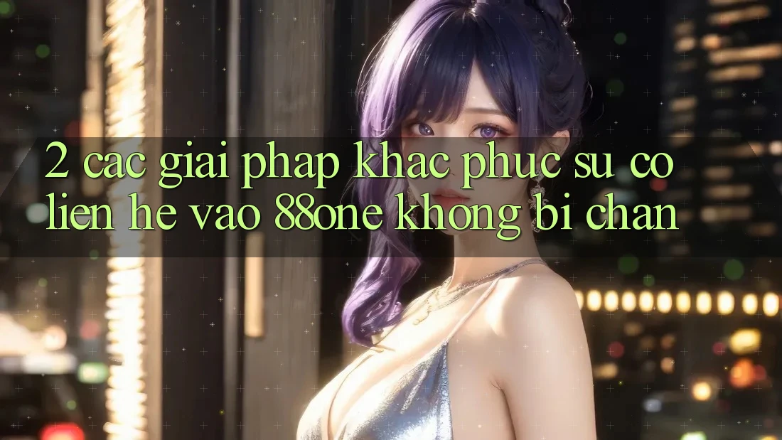 2. Các giải pháp khắc phục sự cố liên hệ - Vào 88one không bị chặn