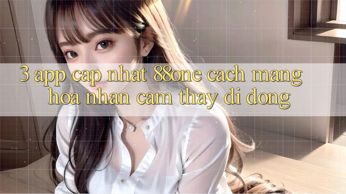 3. App cập nhật 88one - Cách mạng hóa nhận cảm thấy di động
