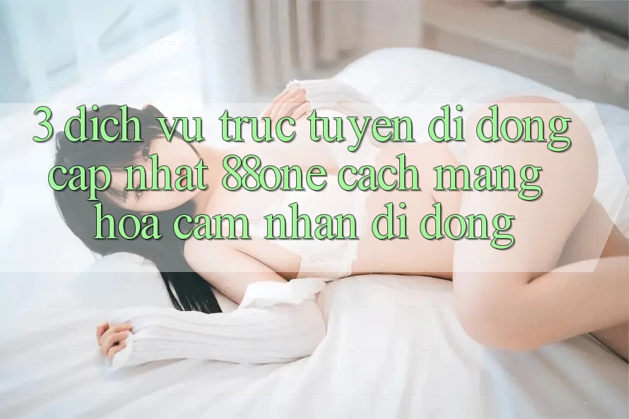 3. Dịch vụ trực tuyến di động cập nhật 88one - Cách mạng hóa cảm nhận di động