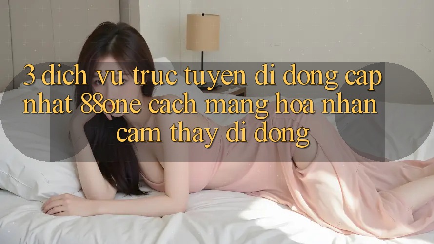 3. Dịch vụ trực tuyến di động cập nhật 88one - Cách mạng hóa nhận cảm thấy di động