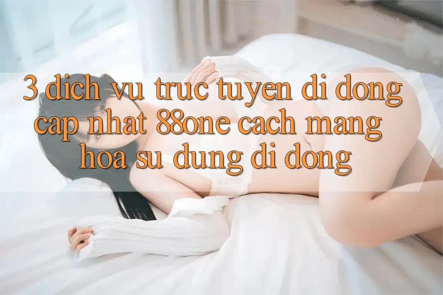 3. Dịch vụ trực tuyến di động cập nhật 88one - Cách mạng hóa sử dụng di động