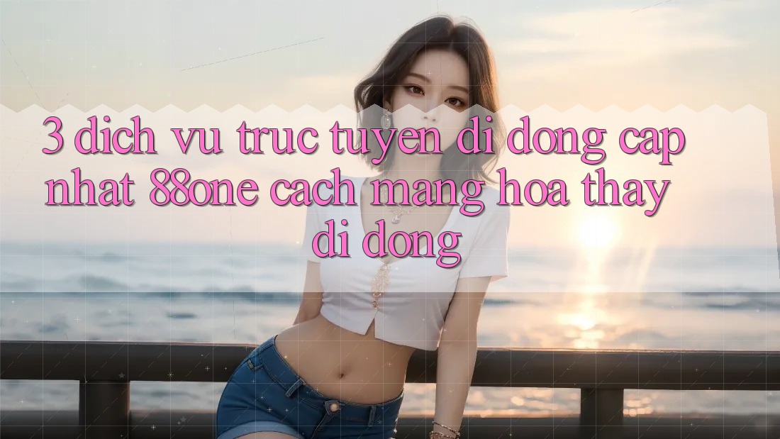 3. Dịch vụ trực tuyến di động cập nhật 88one - Cách mạng hóa thấy di động