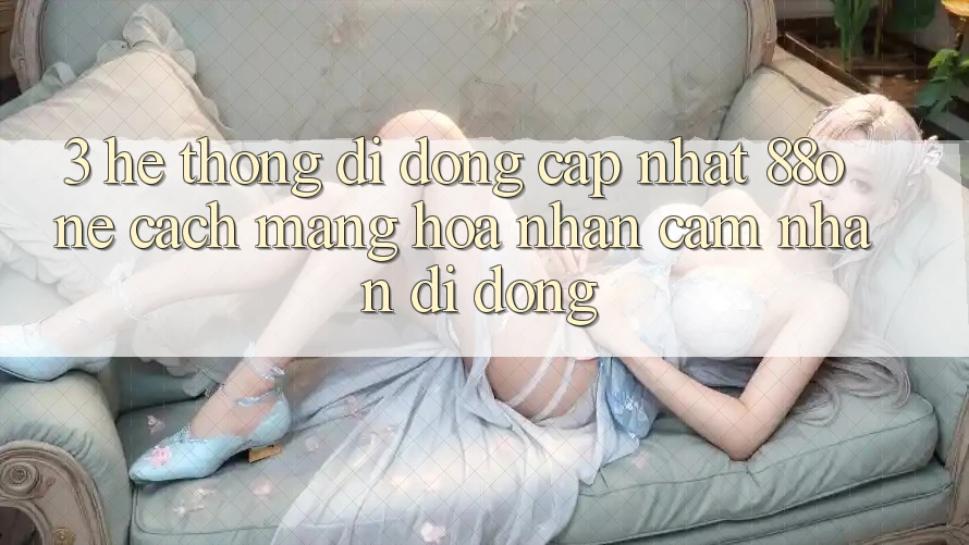 3. Hệ thống di động cập nhật 88one - Cách mạng hóa nhận cảm nhận di động