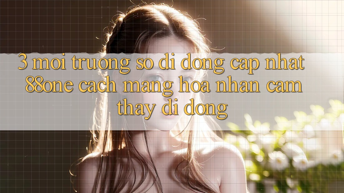 3. Môi trường số di động cập nhật 88one - Cách mạng hóa nhận cảm thấy di động