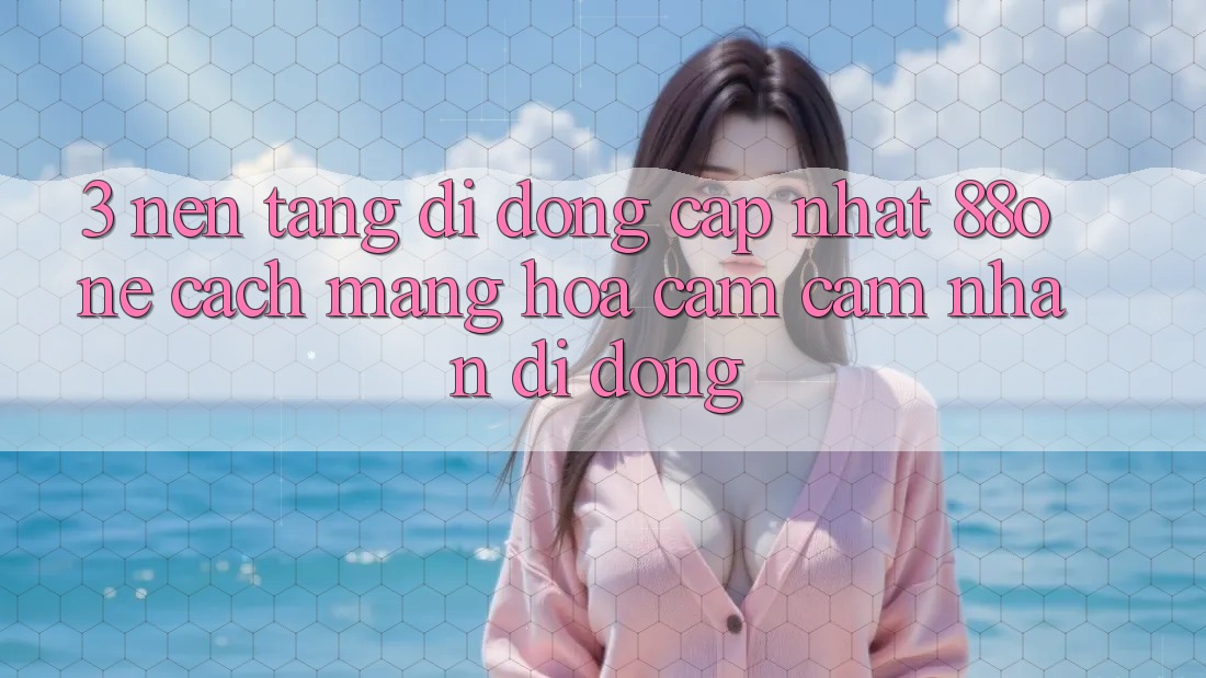 3. Nền tảng di động cập nhật 88one - Cách mạng hóa cảm cảm nhận di động