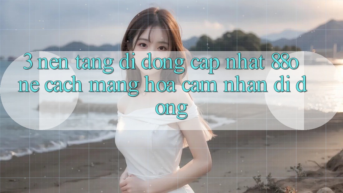 3. Nền tảng di động cập nhật 88one - Cách mạng hóa cảm nhận di động