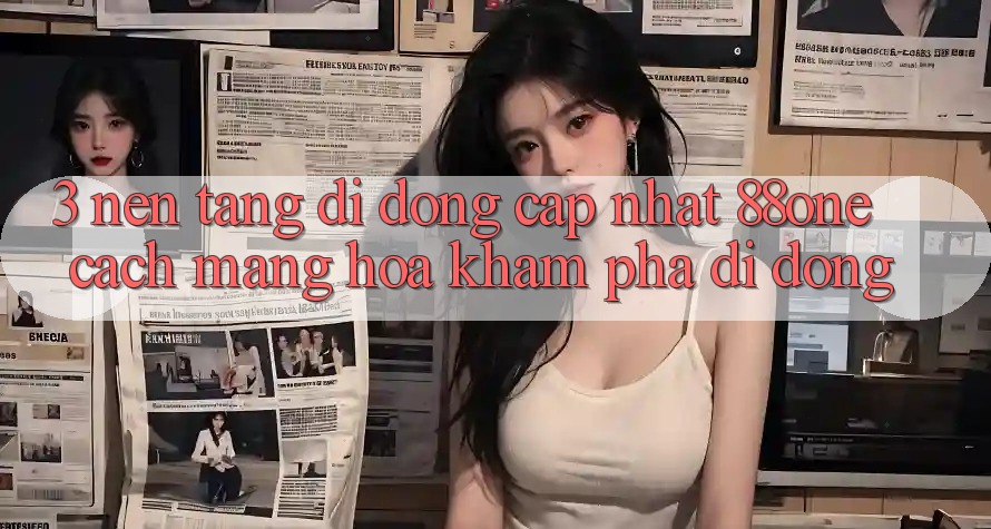 3. Nền tảng di động cập nhật 88one - Cách mạng hóa khám phá di động