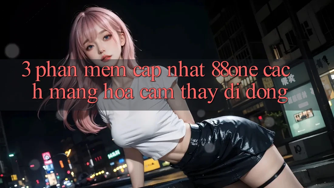 3. Phần mềm cập nhật 88one - Cách mạng hóa cảm thấy di động