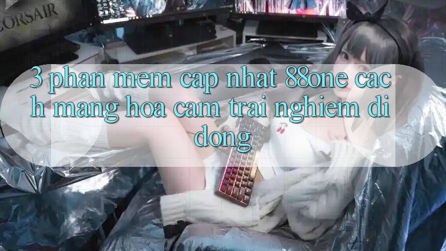3. Phần mềm cập nhật 88one - Cách mạng hóa cảm trải nghiệm di động