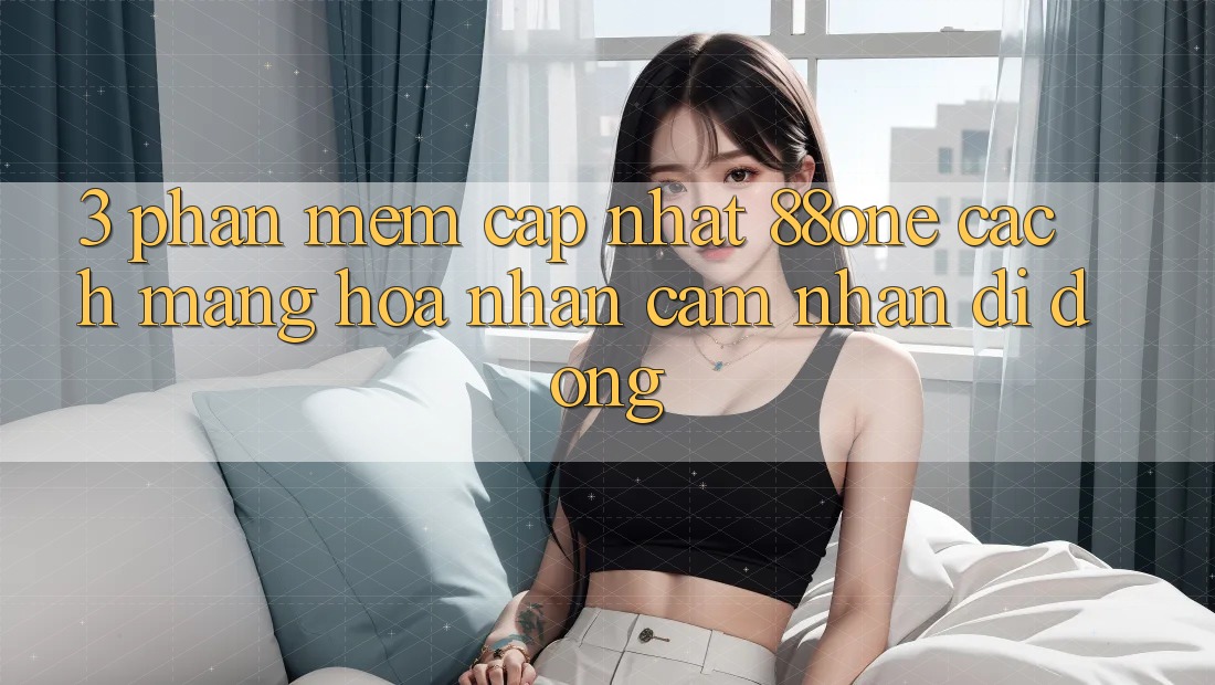 3. Phần mềm cập nhật 88one - Cách mạng hóa nhận cảm nhận di động
