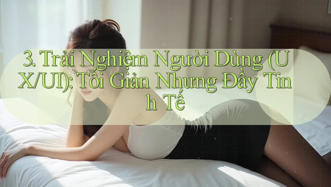 3. Trải Nghiệm Người Dùng (UX/UI): Tối Giản Nhưng Đầy Tinh Tế