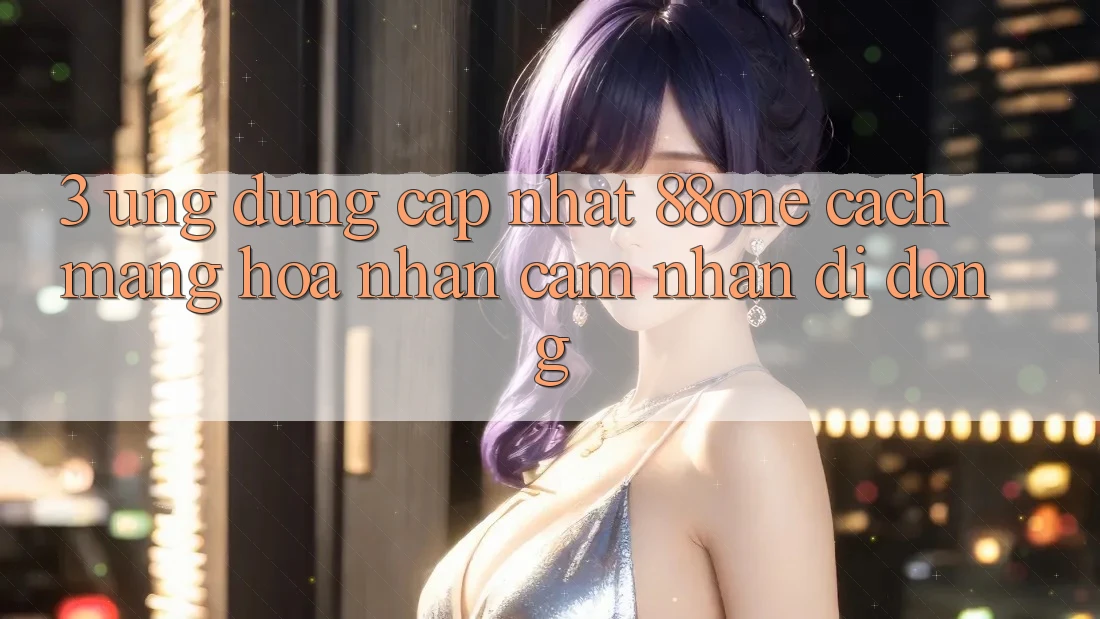 3. Ứng dụng cập nhật 88one - Cách mạng hóa nhận cảm nhận di động