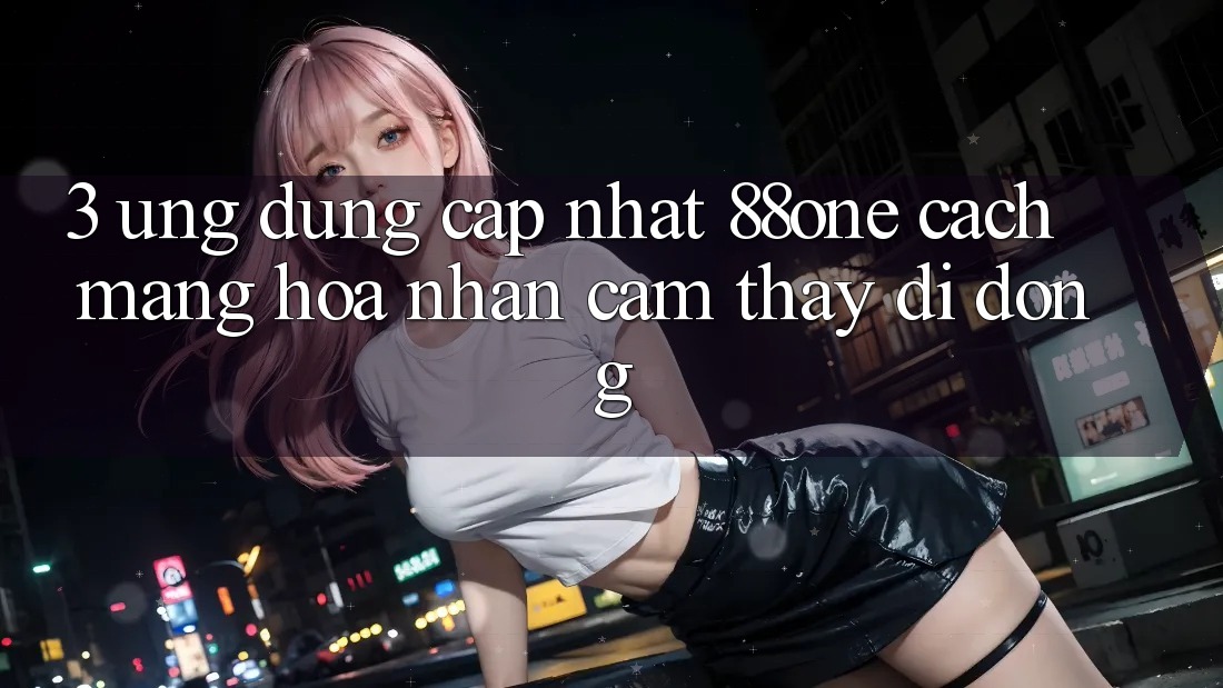 3. Ứng dụng cập nhật 88one - Cách mạng hóa nhận cảm thấy di động