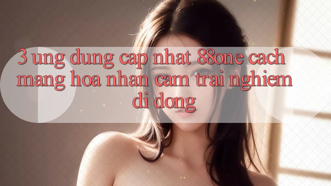 3. Ứng dụng cập nhật 88one - Cách mạng hóa nhận cảm trải nghiệm di động