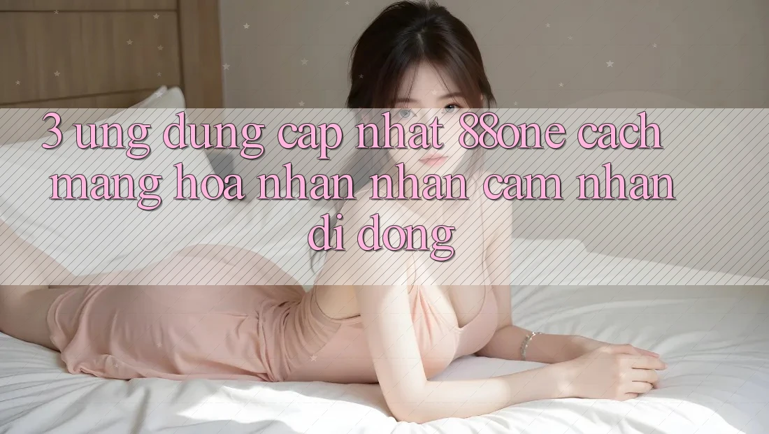 3. Ứng dụng cập nhật 88one - Cách mạng hóa nhận nhận cảm nhận di động