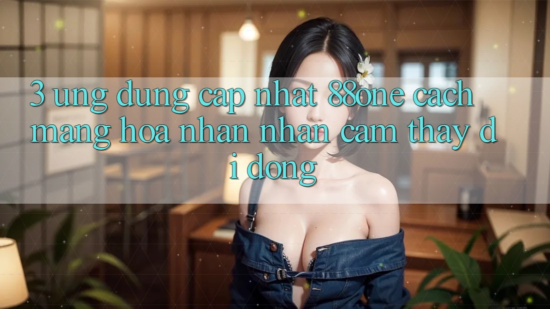 3. Ứng dụng cập nhật 88one - Cách mạng hóa nhận nhận cảm thấy di động