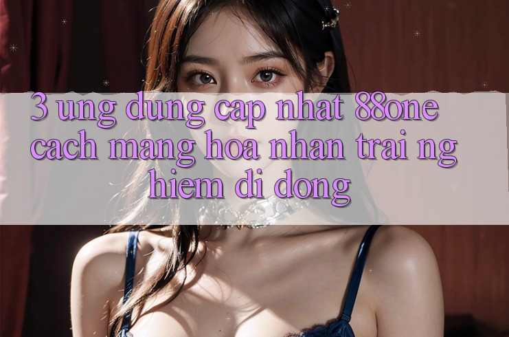 3. Ứng dụng cập nhật 88one - Cách mạng hóa nhận trải nghiệm di động