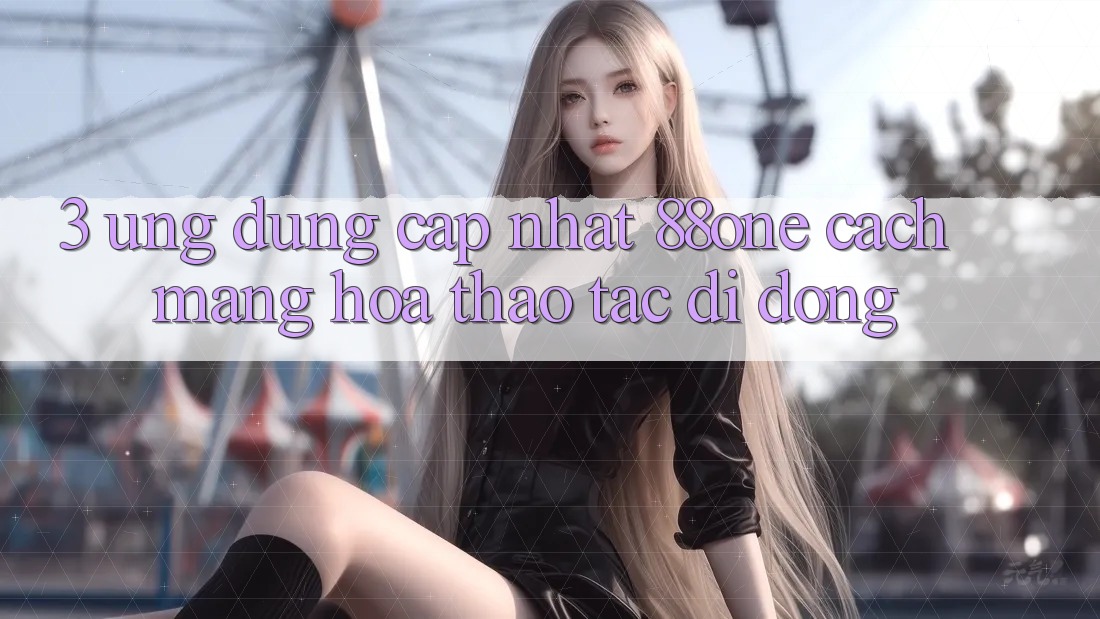 3. Ứng dụng cập nhật 88one - Cách mạng hóa thao tác di động
