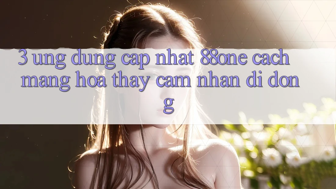 3. Ứng dụng cập nhật 88one - Cách mạng hóa thấy cảm nhận di động