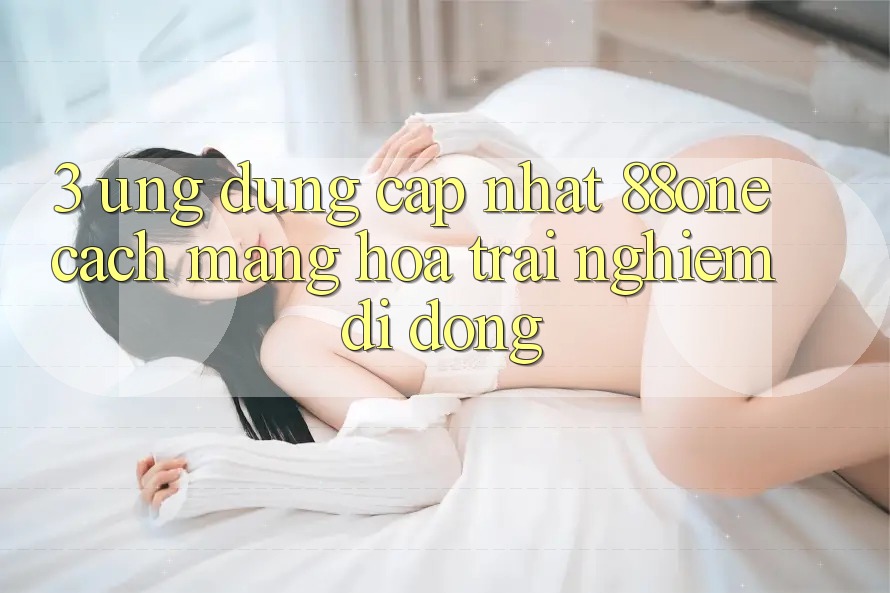 3. Ứng dụng cập nhật 88one - Cách mạng hóa trải nghiệm di động