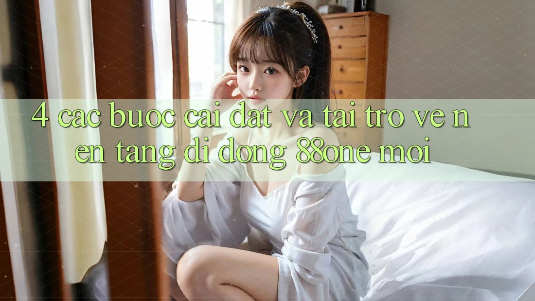 4. Các bước cài đặt và tải trở về nền tảng di động 88one mới