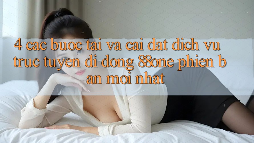 4. Các bước tải và cài đặt dịch vụ trực tuyến di động 88one phiên bản mới nhất