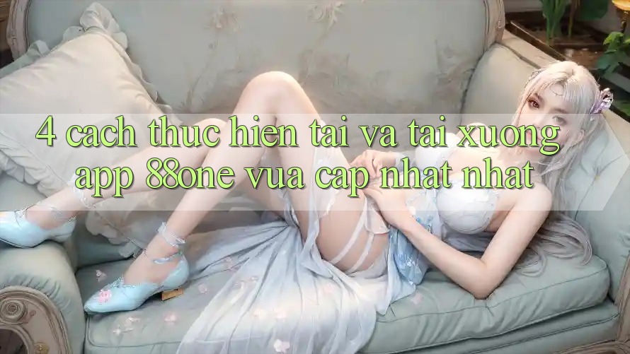 4. Cách thực hiện tải và tải xuống app 88one vừa cập nhật nhất