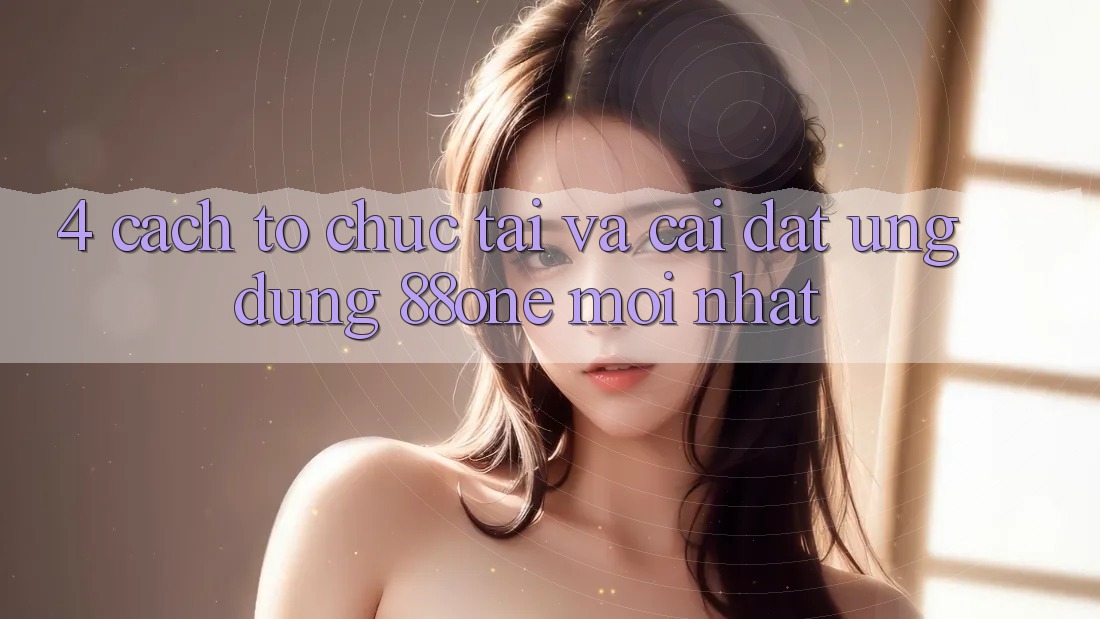 4. Cách tổ chức tải và cài đặt ứng dụng 88one mới nhất