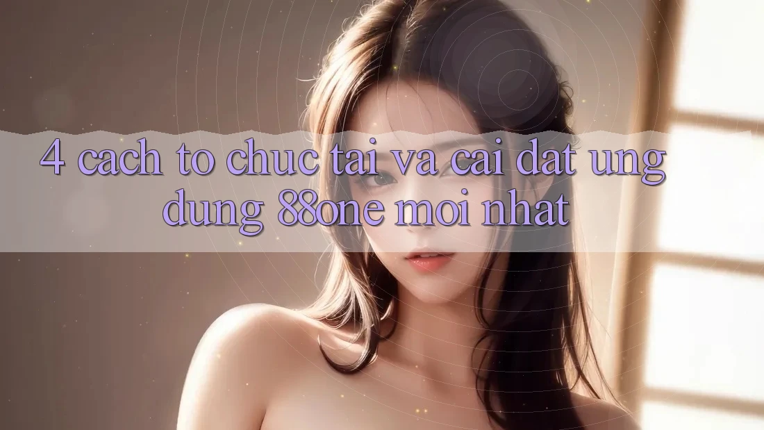 4. Cách tổ chức tải và cài đặt ứng dụng 88one mới nhất