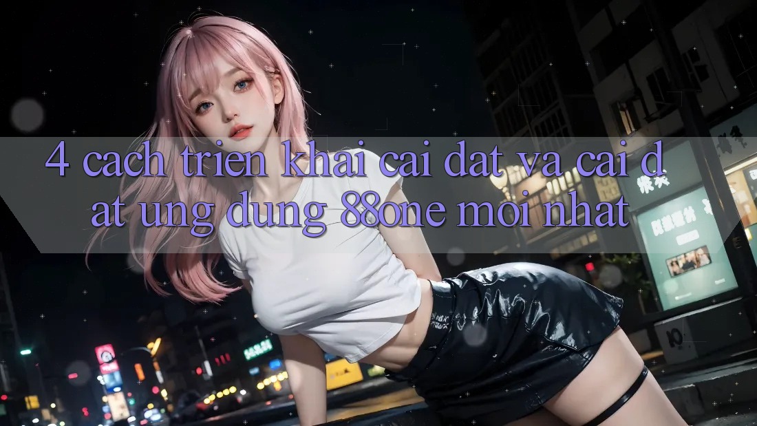 4. Cách triển khai cài đặt và cài đặt ứng dụng 88one mới nhất