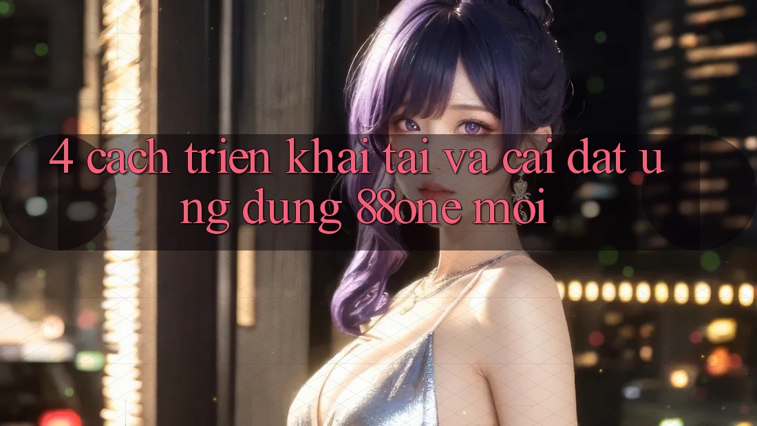 4. Cách triển khai tải và cài đặt ứng dụng 88one mới