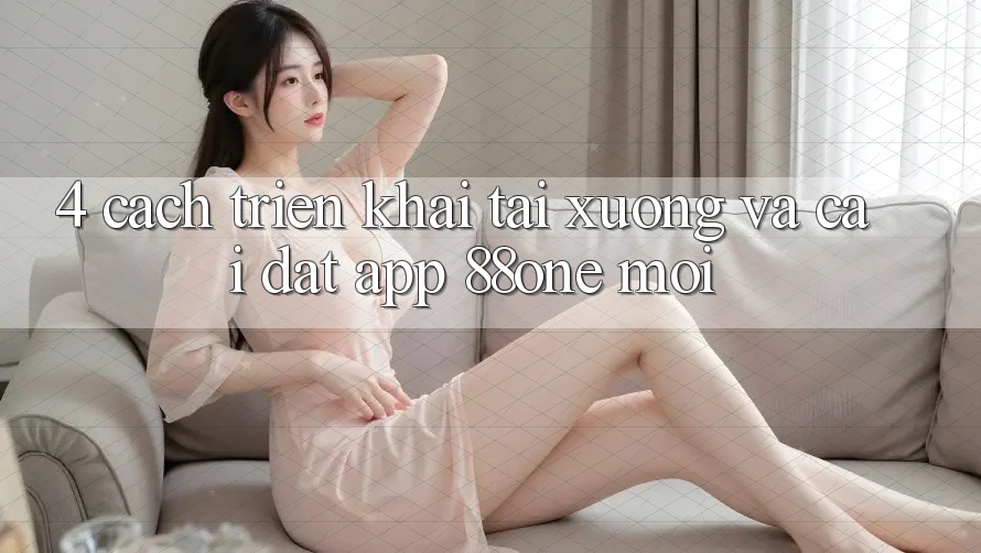 4. Cách triển khai tải xuống và cài đặt app 88one mới