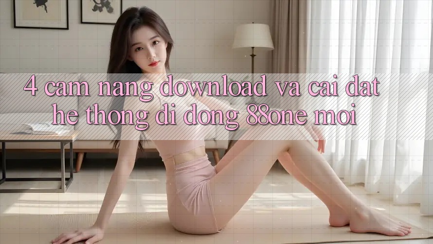 4. Cẩm nang download và cài đặt hệ thống di động 88one mới