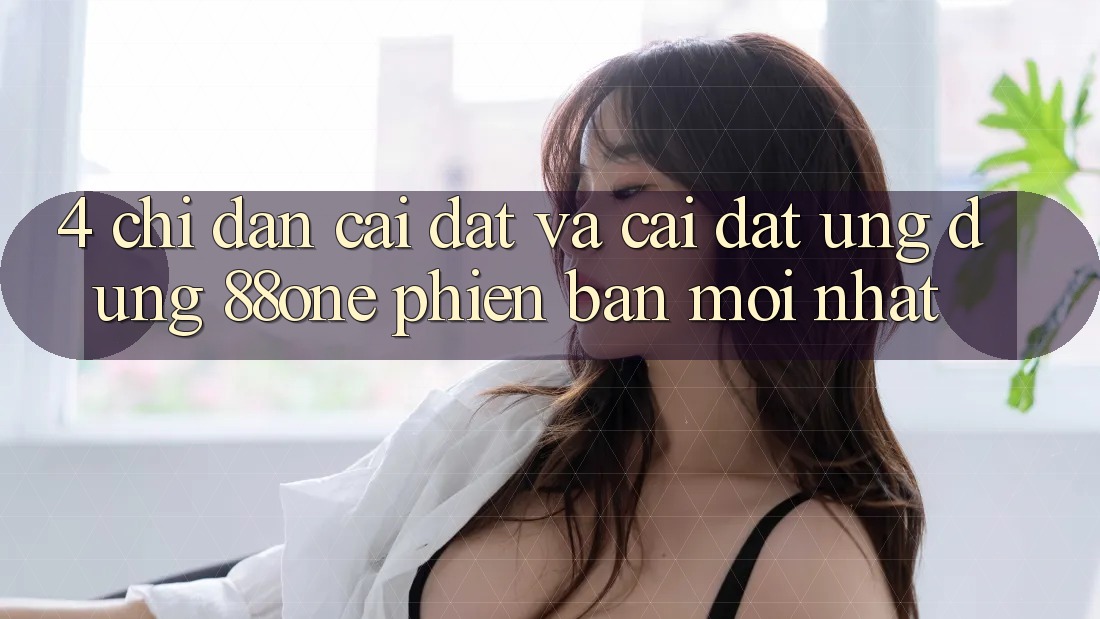 4. Chỉ dẫn cài đặt và cài đặt ứng dụng 88one phiên bản mới nhất