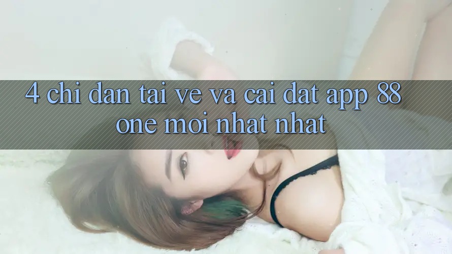 4. Chỉ dẫn tải về và cài đặt app 88one mới nhất nhất