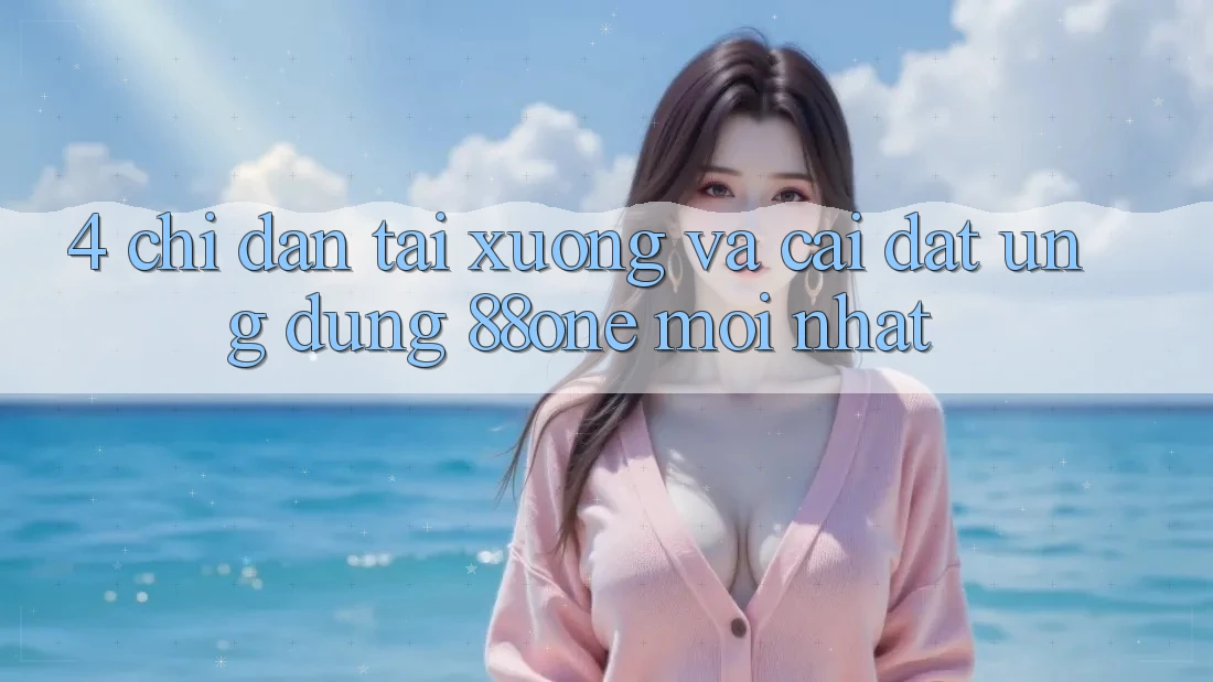 4. Chỉ dẫn tải xuống và cài đặt ứng dụng 88one mới nhất