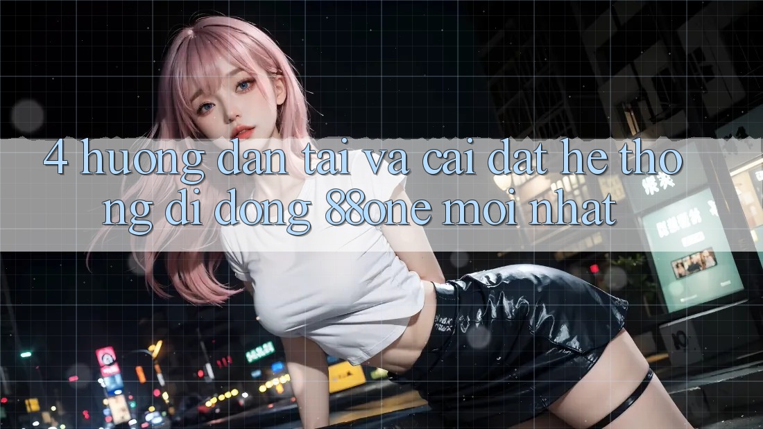 4. Hướng dẫn tải và cài đặt hệ thống di động 88one mới nhất
