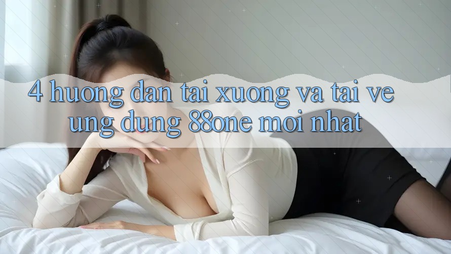 4. Hướng dẫn tải xuống và tải về ứng dụng 88one mới nhất