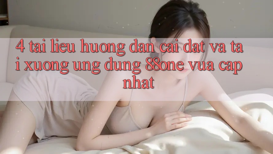 4. Tài liệu hướng dẫn cài đặt và tải xuống ứng dụng 88one vừa cập nhật
