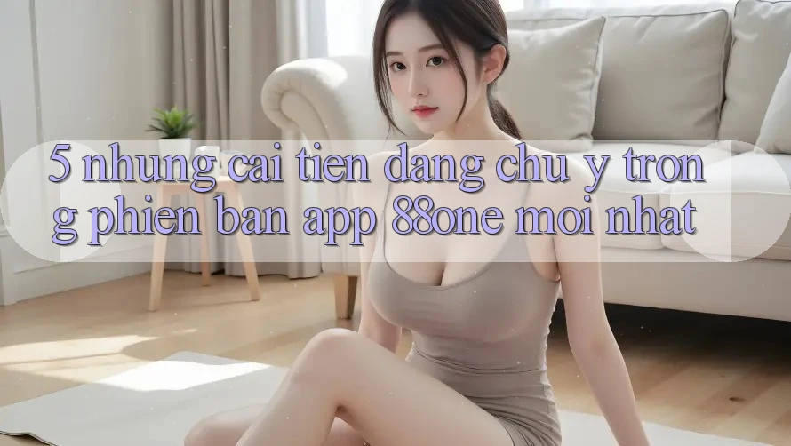 5. Những cải tiến đáng chú ý trong phiên bản app 88one mới nhất