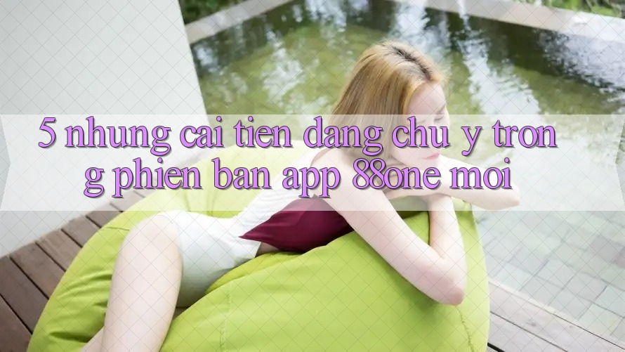 5. Những cải tiến đáng chú ý trong phiên bản app 88one mới