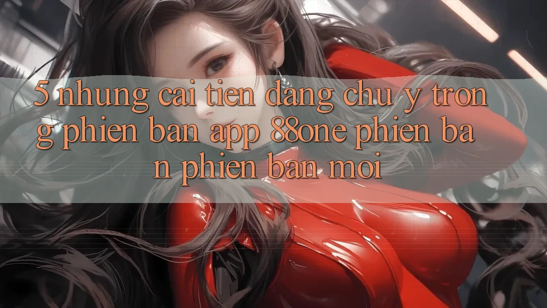 5. Những cải tiến đáng chú ý trong phiên bản app 88one phiên bản phiên bản mới