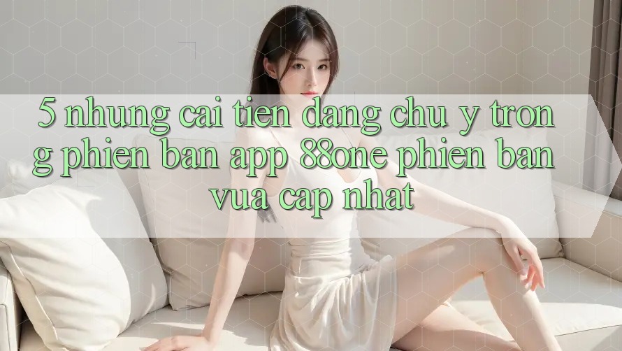 5. Những cải tiến đáng chú ý trong phiên bản app 88one phiên bản vừa cập nhật