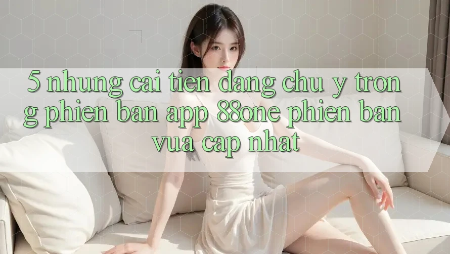 5. Những cải tiến đáng chú ý trong phiên bản app 88one phiên bản vừa cập nhật